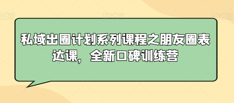 私域出圈计划系列课程之朋友圈表达课，全新口碑训练营-铜臭网