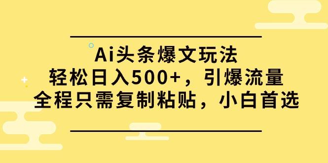 (9853期)Ai头条爆文玩法，轻松日入500+，引爆流量全程只需复制粘贴，小白首选-铜臭网