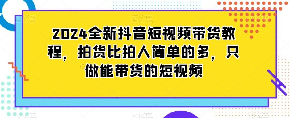 2024全新抖音短视频带货教程，拍货比拍人简单的多，只做能带货的短视频-铜臭网