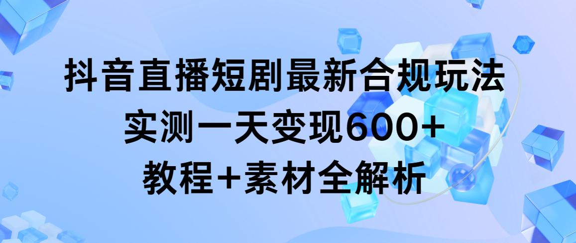 抖音直播短剧最新合规玩法，实测一天变现600+，教程+素材全解析-铜臭网