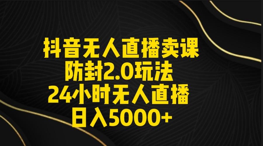 抖音无人直播卖课防封2.0玩法 打造日不落直播间 日入5000+附直播素材+音频-铜臭网