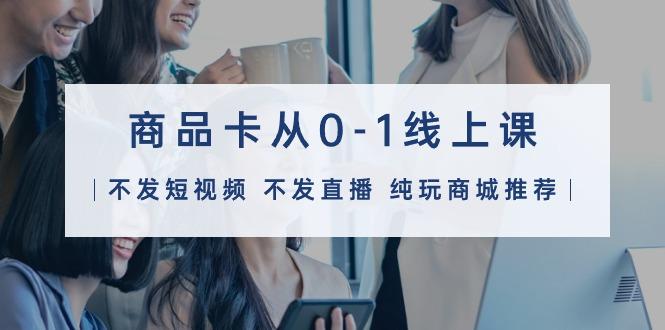 (9834期)商品卡从0-1线上课(不发短视频 不发直播 纯玩商城推荐)32节课-铜臭网