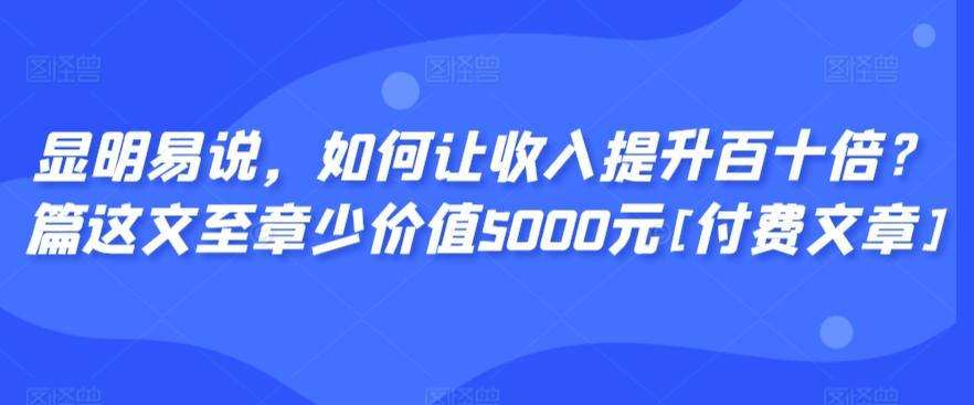 显明易说，如何让收入提升百十倍？‮篇这‬文‮至章‬少价值5000元[付费文章]-铜臭网