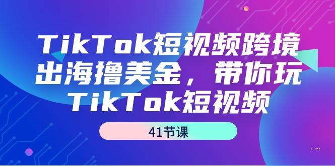 TikTok短视频跨境出海撸美金，带你玩TikTok短视频(41节课)-铜臭网