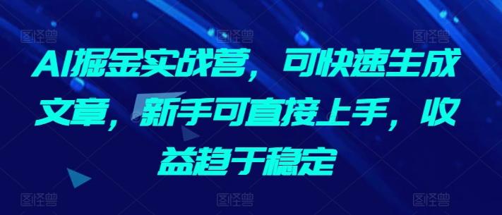 AI掘金实战营，可快速生成文章，新手可直接上手，收益趋于稳定-铜臭网