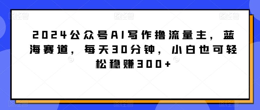 2024公众号AI写作撸流量主，蓝海赛道，每天30分钟，小白也可轻松稳赚300+【揭秘】-铜臭网