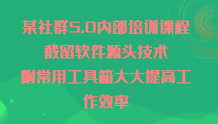 某社群5.0内部培训课程，截留软件源头技术，附常用工具箱大大提高工作效率-铜臭网