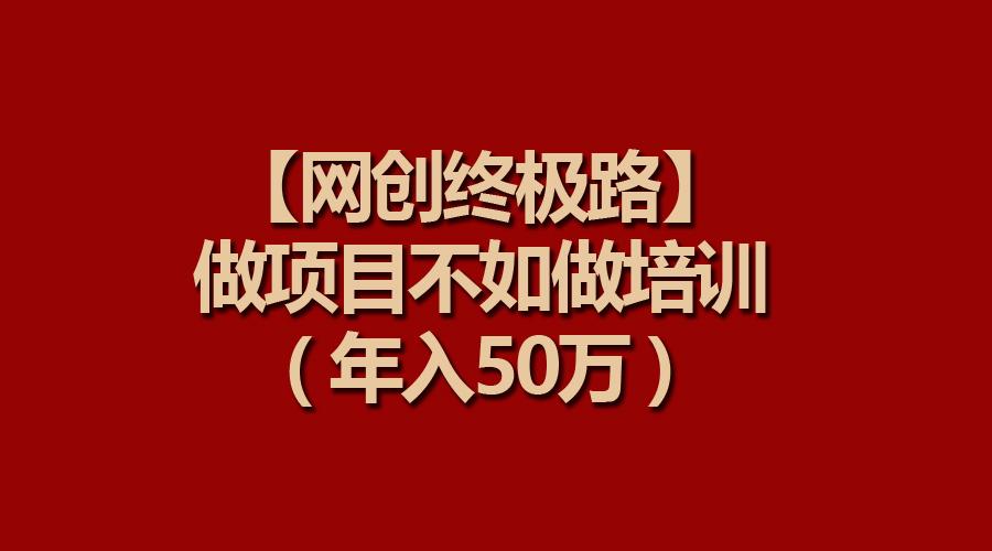 (9550期)【网创终极路】做项目不如做项目培训，年入50万-铜臭网
