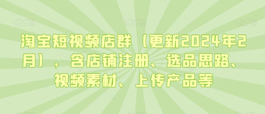 淘宝短视频店群(更新2024年2月)，含店铺注册、选品思路、视频素材、上传产品等-铜臭网