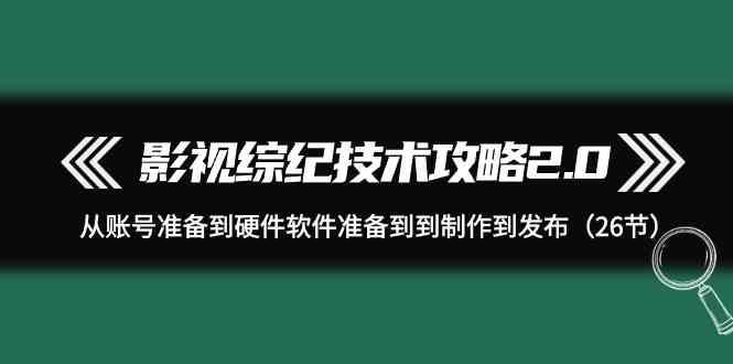 影视综纪技术攻略2.0：从账号准备到硬件软件准备到到制作到发布(26节课)-铜臭网