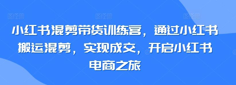 小红书混剪带货训练营，通过小红书搬运混剪，实现成交，开启小红书电商之旅-铜臭网
