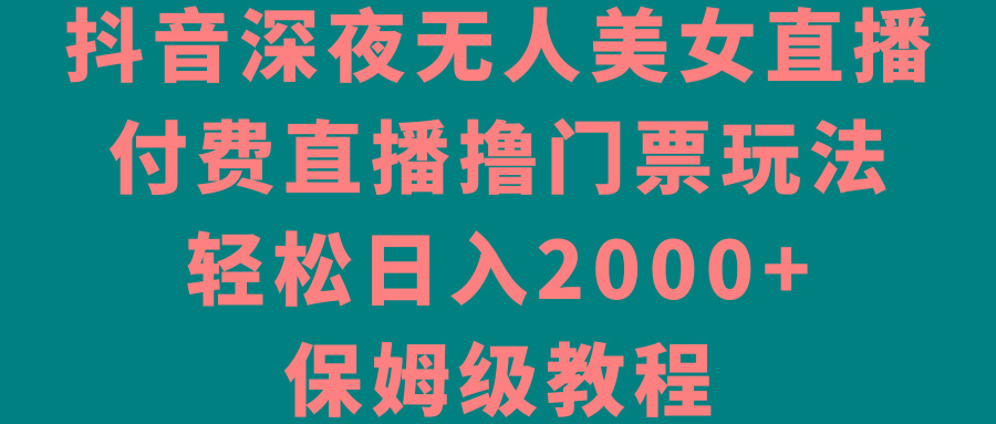抖音深夜无人美女直播，付费直播撸门票玩法，轻松日入2000+，保姆级教程-铜臭网