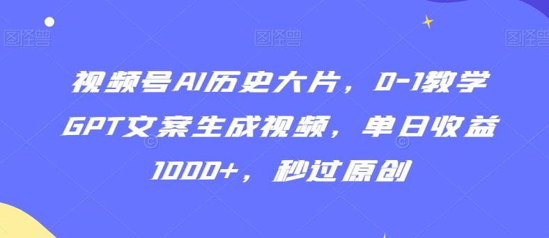 视频号AI历史大片，0-1教学GPT文案生成视频，单日收益1000+，秒过原创【揭秘】-铜臭网