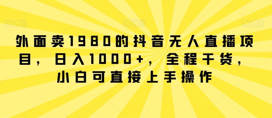 外面卖1980的抖音无人直播项目，日入1000+，全程干货，小白可直接上手操作【揭秘】-铜臭网
