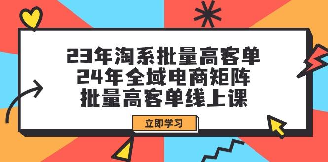 (9636期)23年淘系批量高客单+24年全域电商矩阵，批量高客单线上课(109节课)-铜臭网