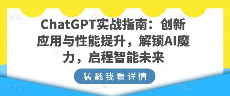 ChatGPT实战指南：创新应用与性能提升，解锁AI魔力，启程智能未来-铜臭网
