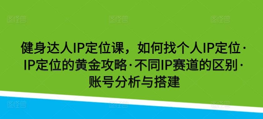 健身达人IP定位课，如何找个人IP定位·IP定位的黄金攻略·不同IP赛道的区别·账号分析与搭建-铜臭网