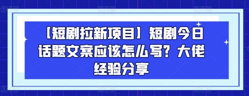 【短剧拉新项目】短剧今日话题文案应该怎么写？大佬经验分享-铜臭网