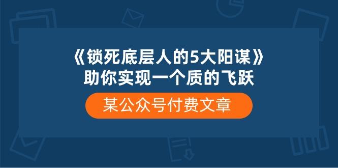 某公众号付费文章《锁死底层人的5大阳谋》助你实现一个质的飞跃-铜臭网