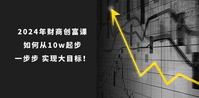 2024年 财商-创富课：如何从10w起步，一步步 实现大目标！-铜臭网
