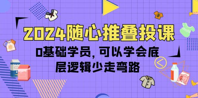 (10017期)2024随心推叠投课，0基础学员，可以学会底层逻辑少走弯路(14节)-铜臭网