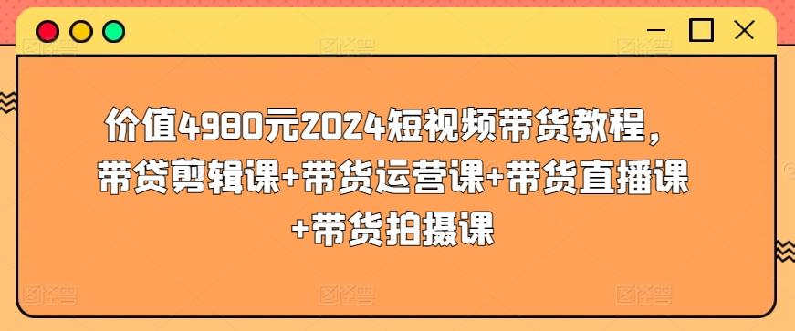 价值4980元2024短视频带货教程，带贷剪辑课+带货运营课+带货直播课+带货拍摄课-铜臭网