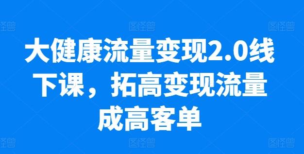 大健康流量变现2.0线下课，​拓高变现流量成高客单，业绩10倍增长，低粉高变现，只讲落地实操-铜臭网