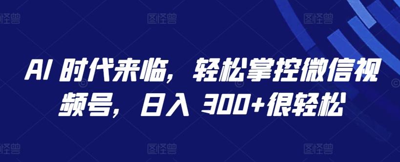 AI 时代来临，轻松掌控微信视频号，日入 300+很轻松【揭秘】-铜臭网