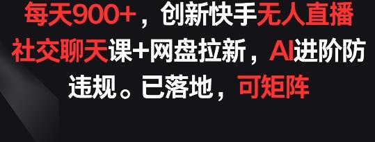 每天900+，创新快手无人直播社交聊天课+网盘拉新，AI进阶防违规 已落地 可矩阵【揭秘】-铜臭网