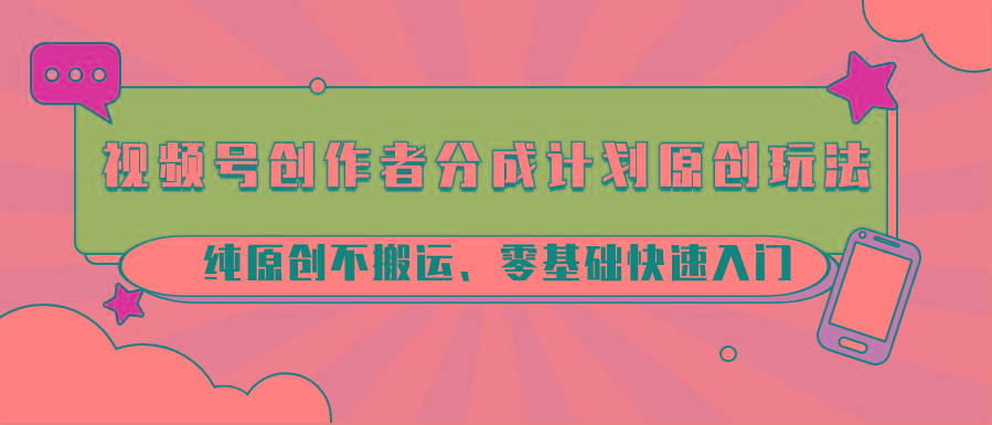 视频号创作者分成计划原创玩法；纯原创不搬运、零基础快速入门-铜臭网