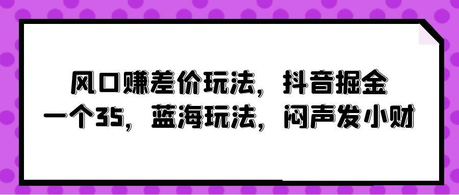 (10022期)风口赚差价玩法，抖音掘金，一个35，蓝海玩法，闷声发小财-铜臭网