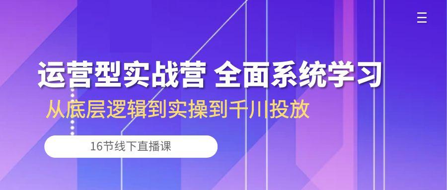 运营型实战营 全面系统学习-从底层逻辑到实操到千川投放(16节线下直播课-铜臭网