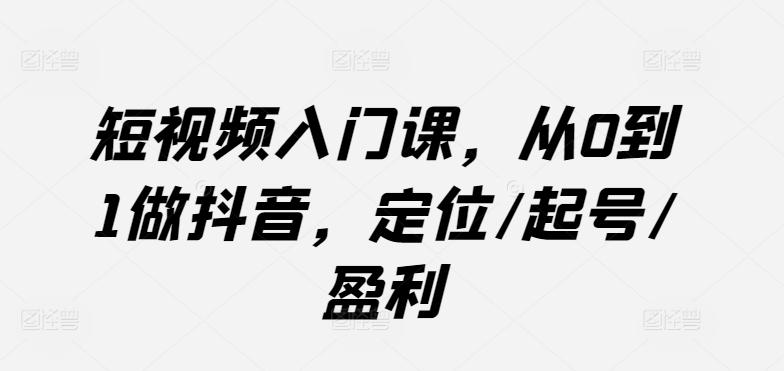 短视频入门课，从0到1做抖音，定位/起号/盈利-铜臭网