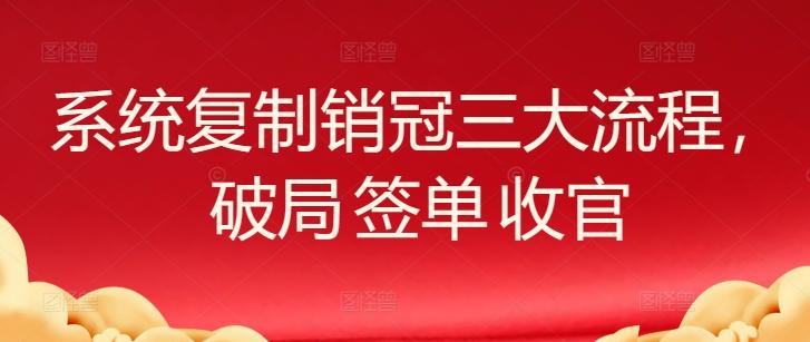 系统复制销冠三大流程，破局 签单 收官-铜臭网