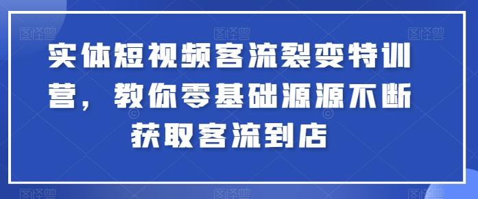 实体短视频客流裂变特训营，教你零基础源源不断获取客流到店-铜臭网