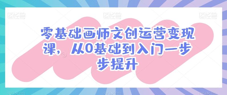 零基础画师文创运营变现课，从0基础到入门一步步提升-铜臭网
