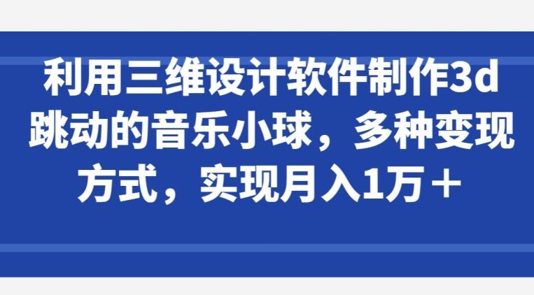 利用三维设计软件制作3d跳动的音乐小球，多种变现方式，实现月入1万+【揭秘】-铜臭网