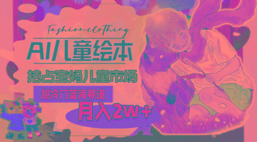 超冷门蓝海赛道，用AI做儿童绘本，抢占宝妈儿童市场，月入2w+(教程+素材-铜臭网