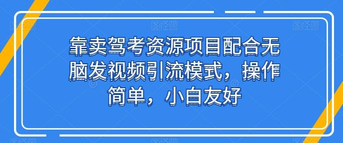 靠卖驾考资源项目配合无脑发视频引流模式，操作简单，小白友好【揭秘】-铜臭网