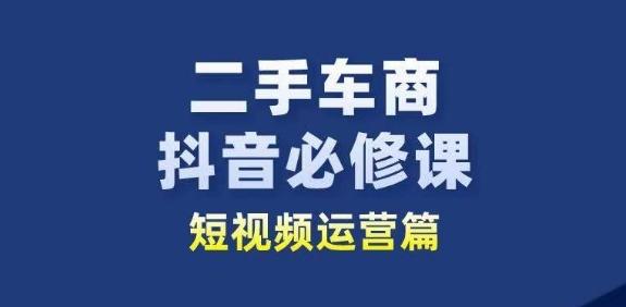 二手车商抖音必修课短视频运营,二手车行业从业者新赛道-铜臭网
