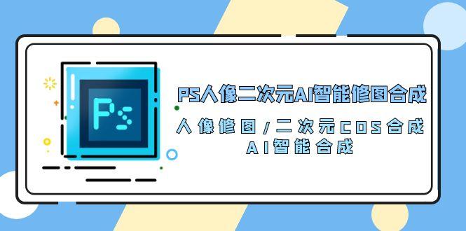 PS人像二次元AI智能修图 合成 人像修图/二次元 COS合成/AI 智能合成/100节-铜臭网