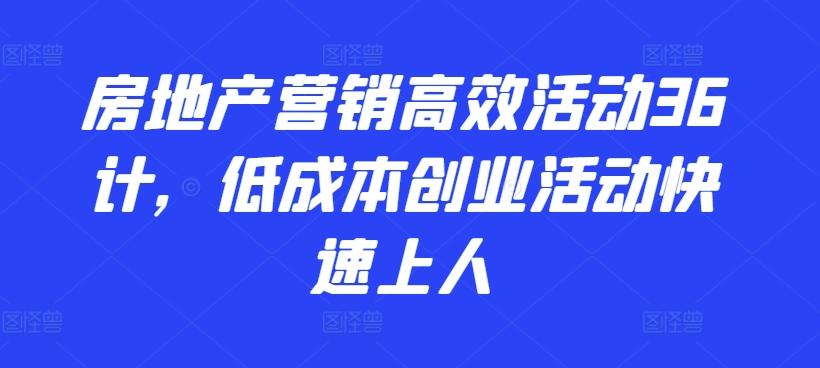 房地产营销高效活动36计，​低成本创业活动快速上人-铜臭网