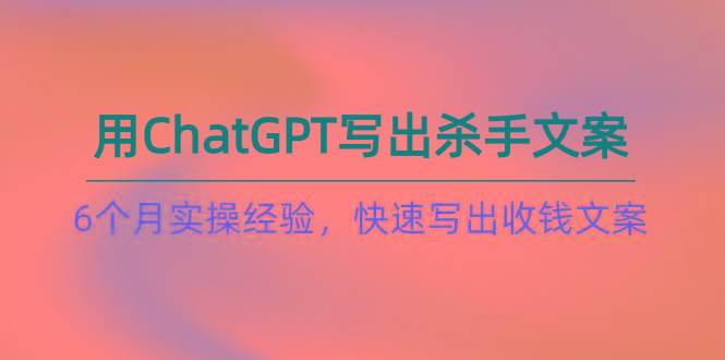 如何用ChatGPT-写出杀手文案，6个月实战经验，快速写出收钱文案(8节课-铜臭网