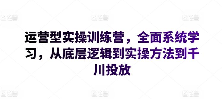 运营型实操训练营，全面系统学习，从底层逻辑到实操方法到千川投放-铜臭网