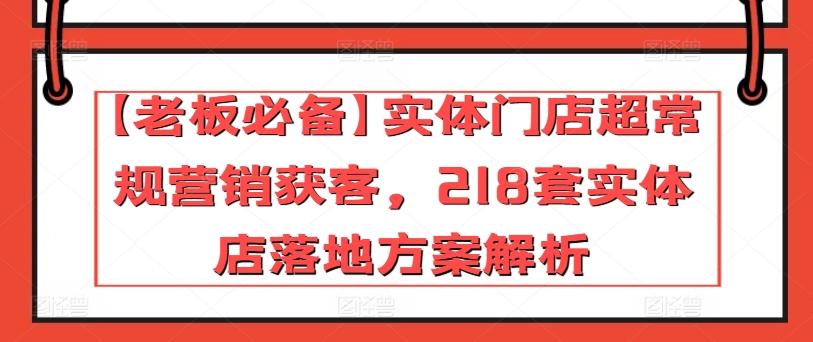 【老板必备】实体门店超常规营销获客,218套实体店落地方案解析-铜臭网