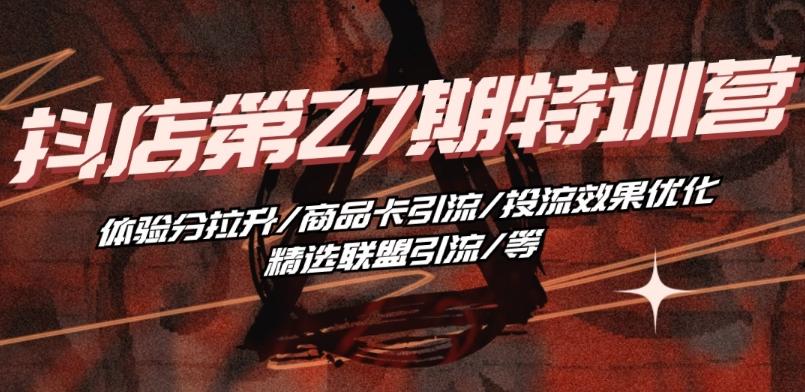 抖音小店·第27期特训营 体验分拉升/商品卡引流/投流效果优化/精选联盟引流/等-铜臭网