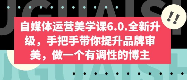 自媒体运营美学课6.0.全新升级，手把手带你提升品牌审美，做一个有调性的博主-铜臭网