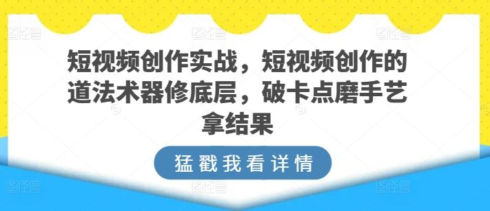 短视频创作实战，短视频创作的道法术器修底层，破卡点磨手艺拿结果-铜臭网