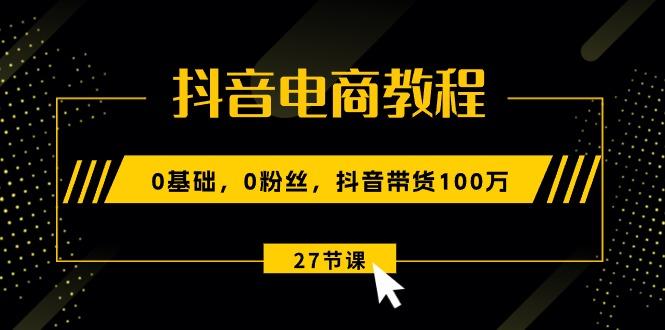 抖音电商教程：0基础，0粉丝，抖音带货100万(27节视频课-铜臭网