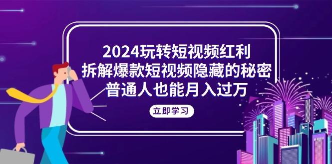 2024玩转短视频红利，拆解爆款短视频隐藏的秘密，普通人也能月入过万-铜臭网